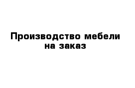 Производство мебели на заказ